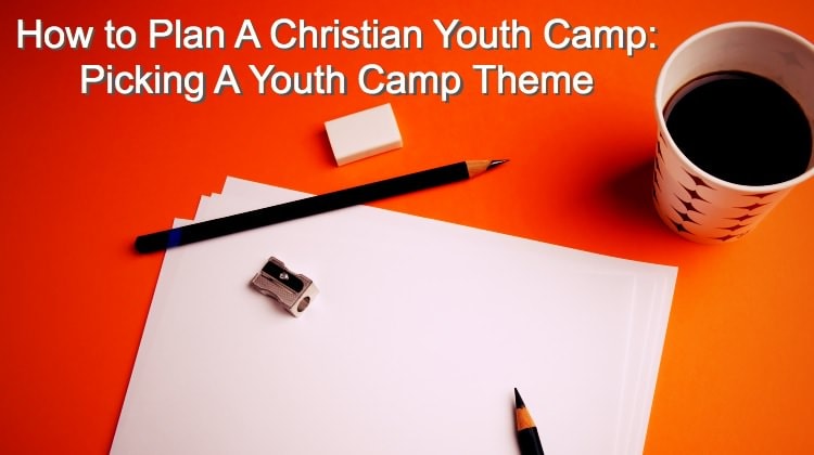 How to Plan A Christian Youth Camp:  Picking A Youth Camp Theme